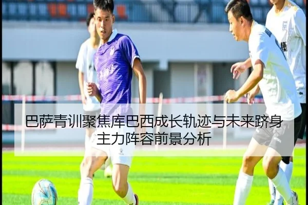 巴萨青训聚焦库巴西成长轨迹与未来跻身主力阵容前景分析