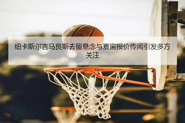 纽卡斯尔吉马良斯去留悬念与夏窗报价传闻引发多方关注